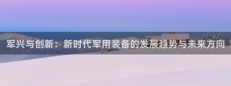 意昂体育4招商电话：军兴与创新：新时代军用装备的发展