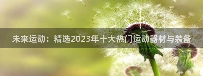 意昂4集团官网首页：未来运动：精选2023年十大热门