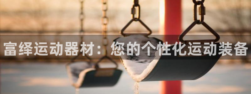 意昂4官网：富绎运动器材：您的个性化运动装备