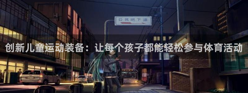 意昂体育4招商电话号码查询是多少：创新儿童运动装备：