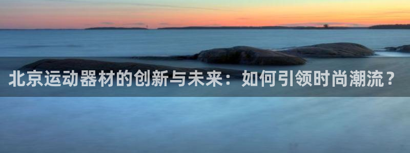 意昂4五金厂：北京运动器材的创新与未来：如何引领时尚