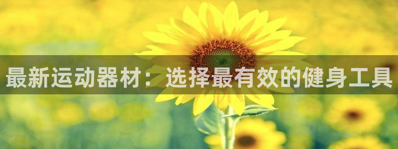 意昂体育4平台注册流程视频：最新运动器材：选择最有效