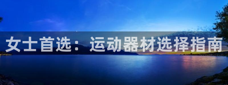 意昂体育4招商电话号码查询是多少：女士首选：运动器材选择指南