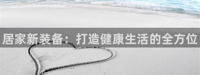 意昂体育4平台假的吗是真的吗：居家新装备：打造健康生活的全方