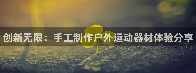 意昂体育4平台注册流程视频：创新无限：手工制作户外运