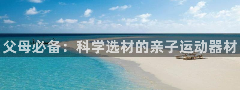 意昂体育4平台APP：父母必备：科学选材的亲子运动器