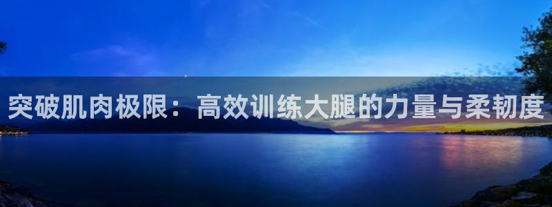 意昂体育4招商电话地址查询：突破肌肉极限：高效训练大