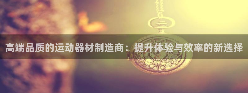意昂体育4招商电话是多少号码：高端品质的运动器材制造商：提升