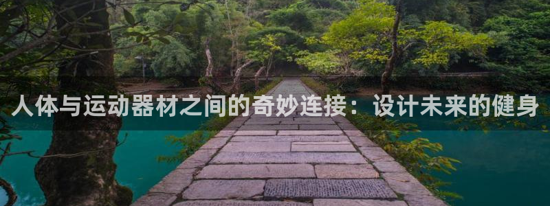 意昂4娱乐平台：人体与运动器材之间的奇妙连接：设计未来的健身