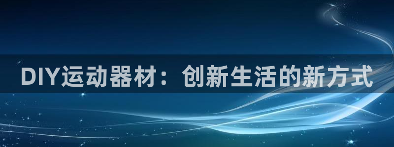 海南意昂体育4发展怎么样：DIY运动器材：创新生活的新方式
