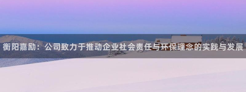 意昂4代理：衡阳嘉励：公司致力于推动企业社会责任与环保理念的