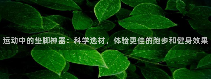 意昂体育4平台是正规平台吗知乎：运动中的垫脚神器：科学选材，