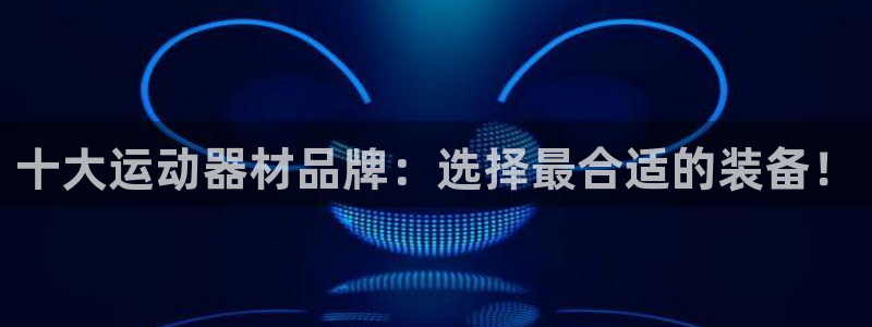 意昂体育4招商电话号码查询：十大运动器材品牌：选择最合适的装