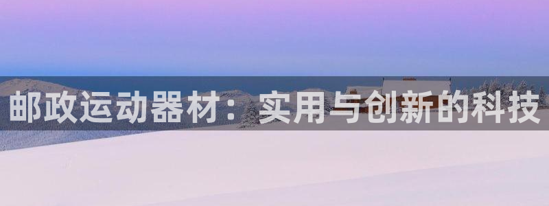 意昂4集团官网网址：邮政运动器材：实用与创新的科技