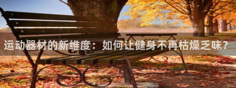 意昂4集团：运动器材的新维度：如何让健身不再枯燥乏味