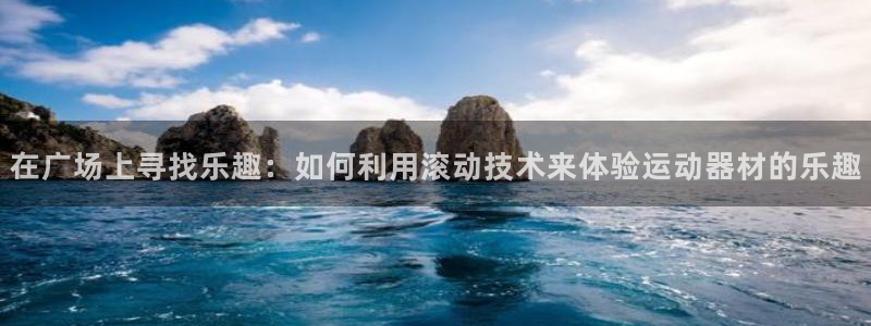 意昂4娱乐40996：在广场上寻找乐趣：如何利用滚动