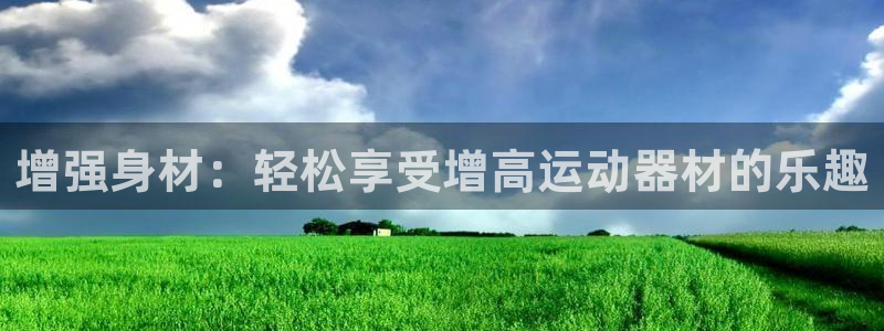意昂4娱乐：增强身材：轻松享受增高运动器材的乐趣