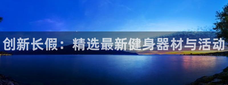 意昂体育4注册：创新长假：精选最新健身器材与活动