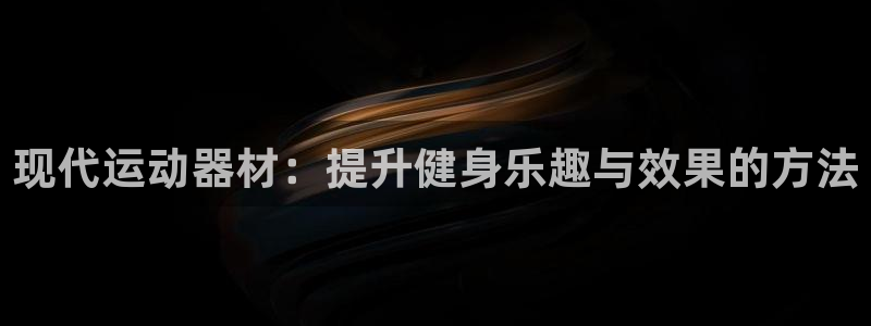 意昂体育4平台假的吗是真的吗吗：现代运动器材：提升健