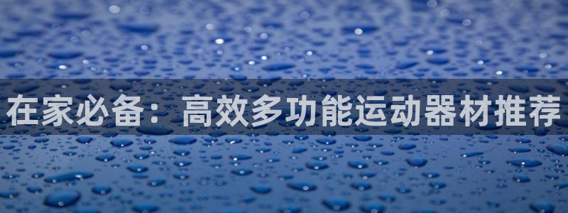 意昂体育4平台注册流程图：在家必备：高效多功能运动器