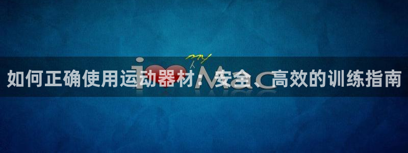 意昂4娱乐首页官网下载：如何正确使用运动器材：安全、高效的训