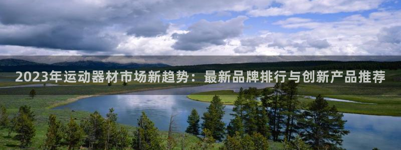 意昂体育4招商电话地址：2023年运动器材市场新趋势：最新品