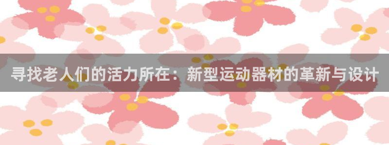 意昂体育4开户：寻找老人们的活力所在：新型运动器材的