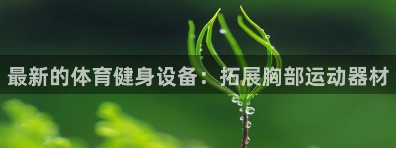 意昂体育4招商电话：最新的体育健身设备：拓展胸部运动器材