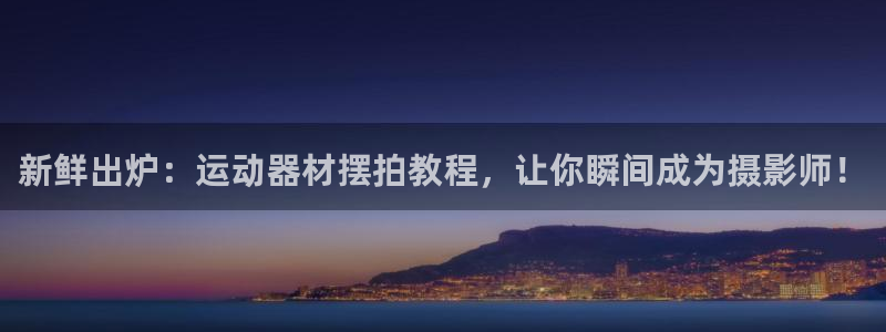 意昂集团官网：新鲜出炉：运动器材摆拍教程，让你瞬间成为摄影师
