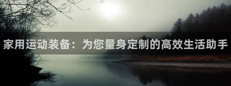 意昂体育4联系电话：家用运动装备：为您量身定制的高效生活助手