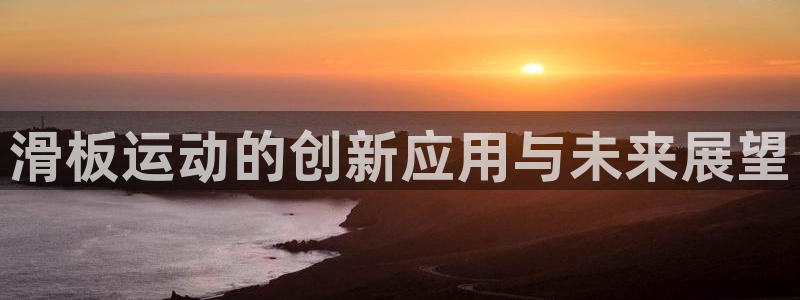 意昂体育4招商电话号码是多少号：滑板运动的创新应用与未来展望