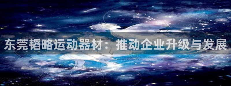 意昂体育4平台注册要钱吗安全吗：东莞韬略运动器材：推