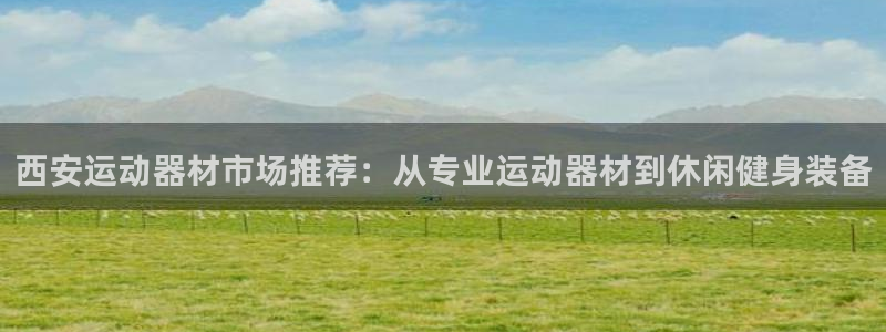 意昂体育4招商电话是多少：西安运动器材市场推荐：从专