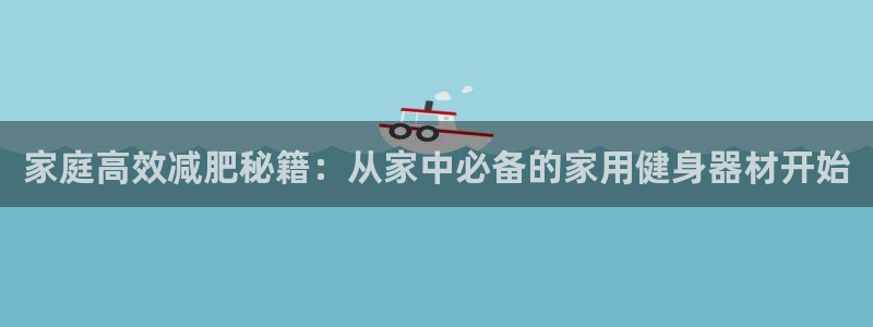 意昂体育4平台注册流程图：家庭高效减肥秘籍：从家中必