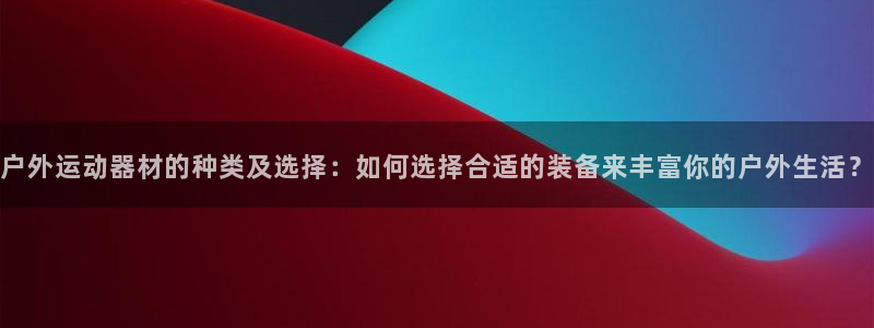 意昂体育4平台注册流程视频：户外运动器材的种类及选择