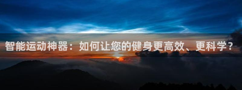 意昂体育4娱乐：智能运动神器：如何让您的健身更高效、