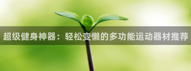 意昂体育4招商电话号码：超级健身神器：轻松变懒的多功