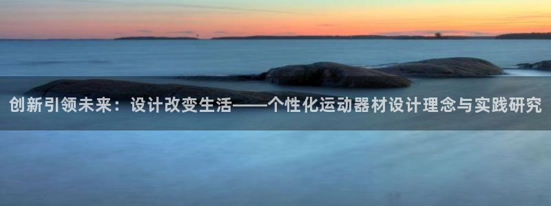 意昂体育4招商电话地址：创新引领未来：设计改变生活—