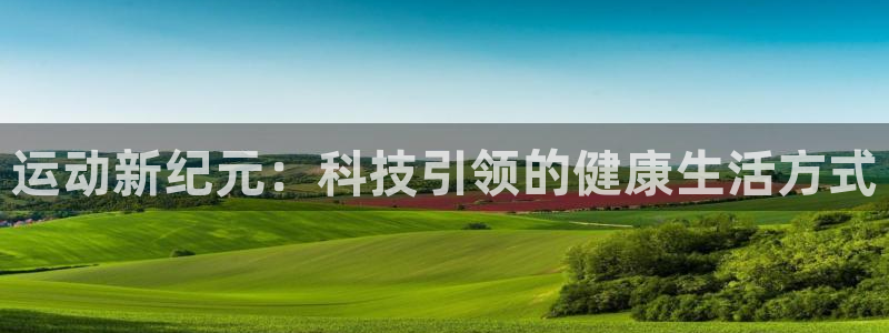 意昂4娱乐代理怎么样：运动新纪元：科技引领的健康生活
