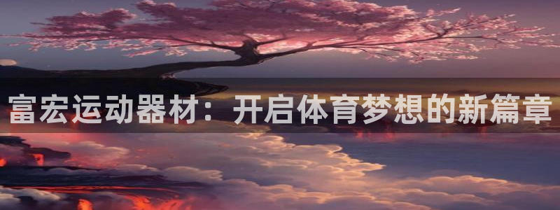 注册意昂4：富宏运动器材：开启体育梦想的新篇章