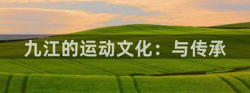 意昂体育4招商电话号码查询：九江的运动文化：与传承