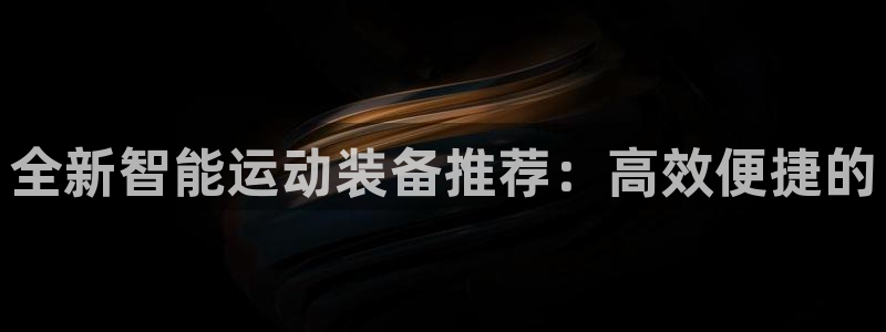 意昂4娱乐首页网站大全：全新智能运动装备推荐：高效便