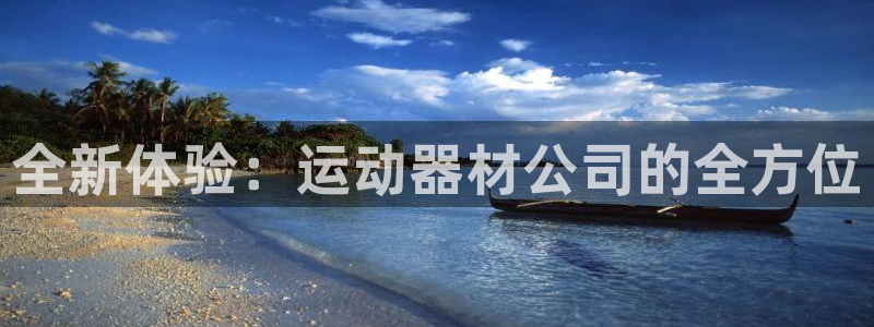 意昂4娱乐首页网站大全：全新体验：运动器材公司的全方