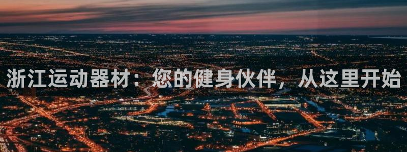 意昂体育4平台是正规平台吗知乎：浙江运动器材：您的健