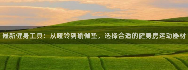意昂4娱乐下载：最新健身工具：从哑铃到瑜伽垫，选择合