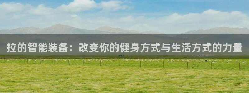 意昂4官网：拉的智能装备：改变你的健身方式与生活方式
