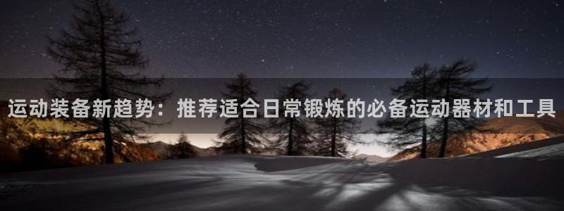 意昂4集团官网首页：运动装备新趋势：推荐适合日常锻炼