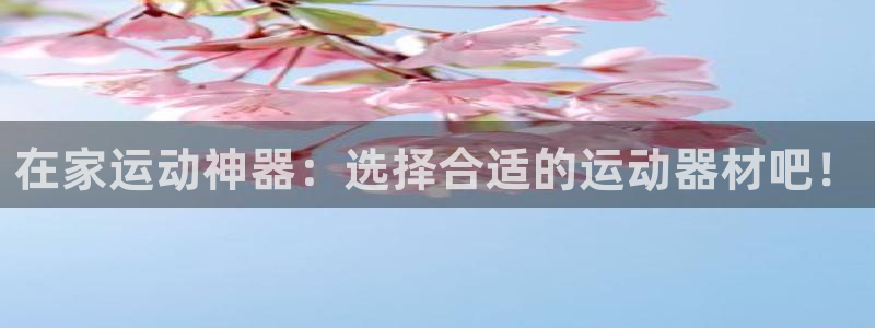意昂体育4平台假的吗是真的吗：在家运动神器：选择合适