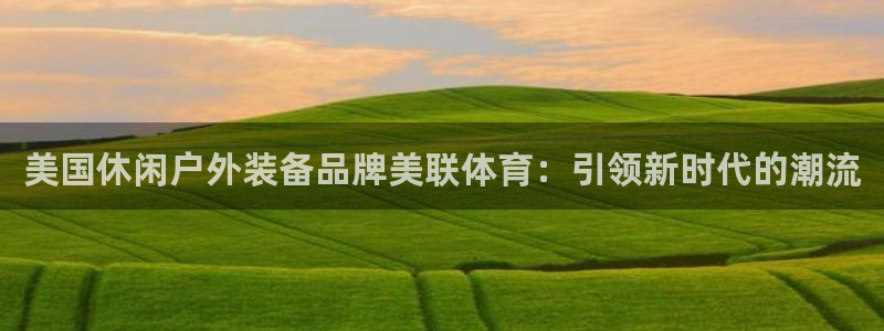 意昂4新能源：美国休闲户外装备品牌美联体育：引领新时