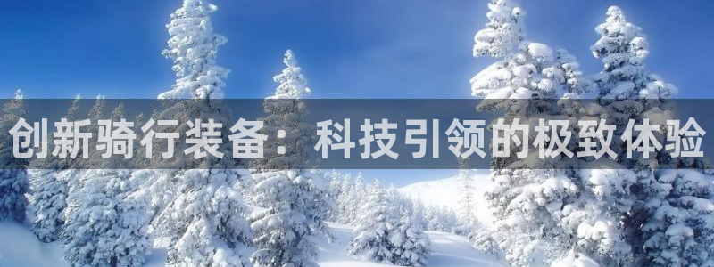 意昂体育4平台注册流程视频：创新骑行装备：科技引领的